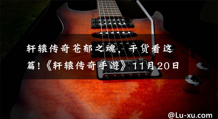 轩辕传奇苍郁之魂,干货看这篇!《轩辕传奇手游》11月20日萌动上线 第七大新职业御灵曝光