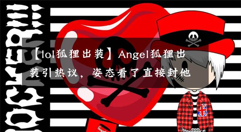 【lol狐狸出装】Angel狐狸出装引热议，姿态看了直接封他为鬼才