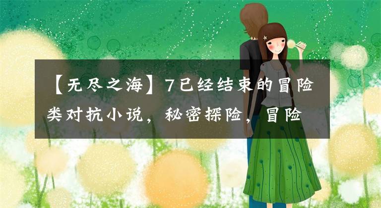 【无尽之海】7已经结束的冒险类对抗小说,秘密探险,冒险进化,见证世界真相。