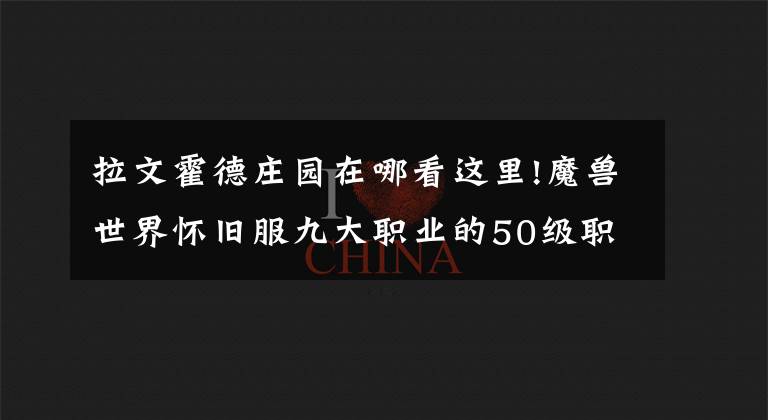 拉文霍德庄园在哪看这里!魔兽世界怀旧服九大职业的50级职业任务攻略及奖励一览(上篇)