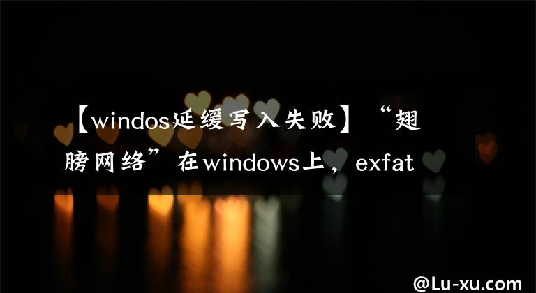 【windos延缓写入失败】“翅膀网络”在windows上,exfat无法在恢复的windows win7计算机上写入exFAT