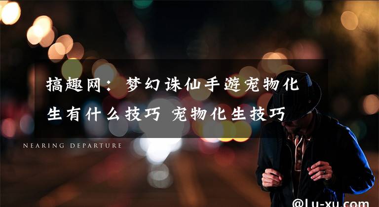 搞趣网:梦幻诛仙手游宠物化生有什么技巧 宠物化生技巧