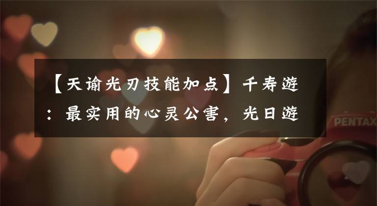 【天谕光刃技能加点】千寿游:最实用的心灵公害,光日游戏攻略