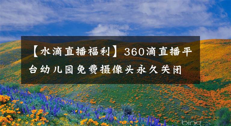 【水滴直播福利】360滴直播平台幼儿园免费摄像头永久关闭宣布！