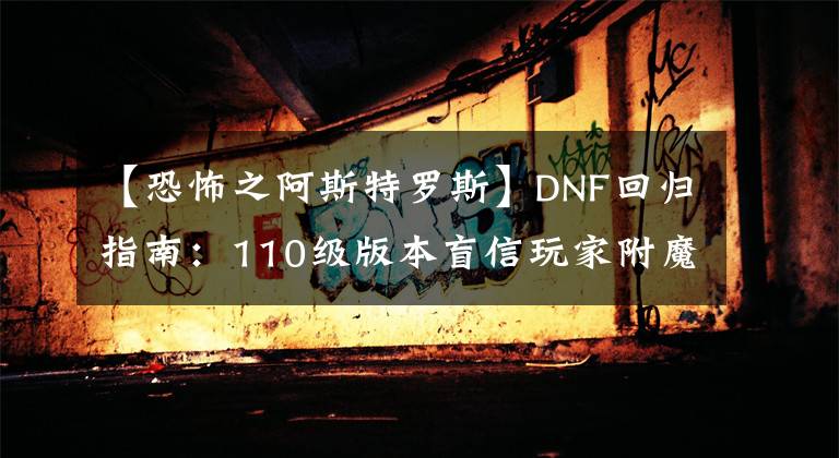 【恐怖之阿斯特罗斯】DNF回归指南:110级版本盲信玩家附魔相关注意事项。