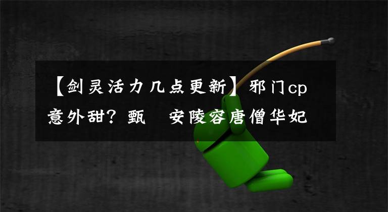 【剑灵活力几点更新】邪门cp意外甜？甄嬛安陵容唐僧华妃也有感情线，随便拉郎不挑食