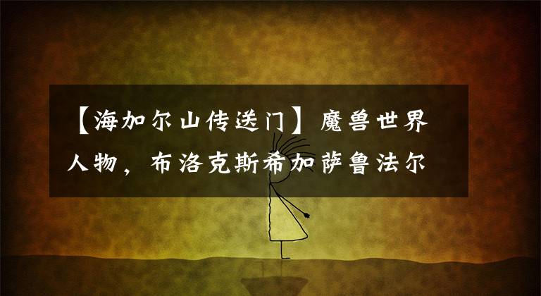 【海加尔山传送门】魔兽世界人物,布洛克斯希加萨鲁法尔