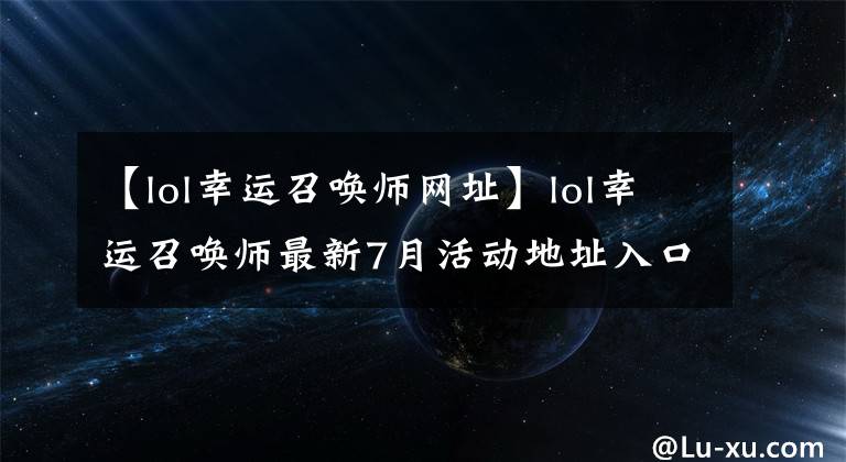 【lol幸运召唤师网址】lol幸运召唤师最新7月活动地址入口 2019幸运召唤师腾讯官网地址