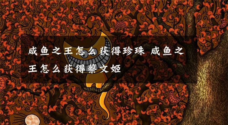 咸鱼之王怎么获得珍珠 咸鱼之王怎么获得蔡文姬