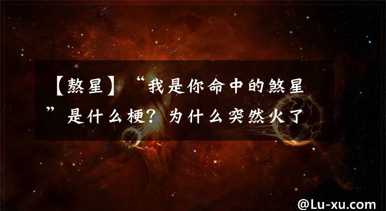 【熬星】“我是你命中的煞星”是什么梗？为什么突然火了？