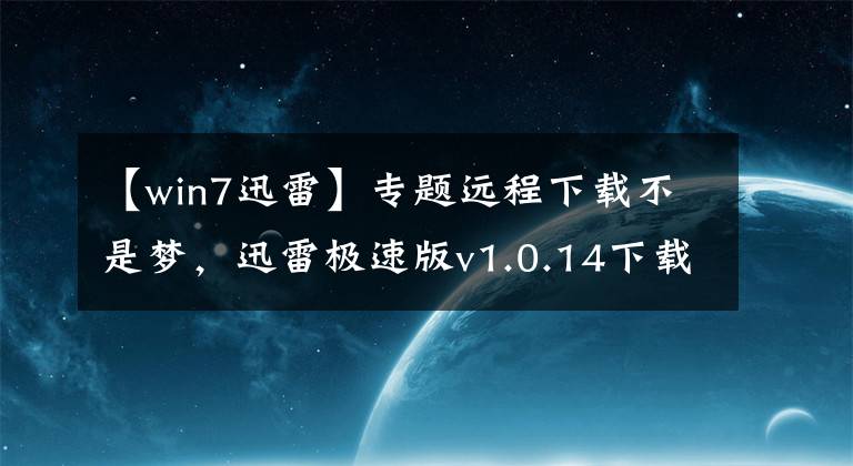 【win7迅雷】专题远程下载不是梦，迅雷极速版v1.0.14下载