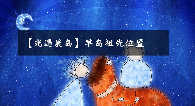 【光遇晨岛】早岛祖先位置