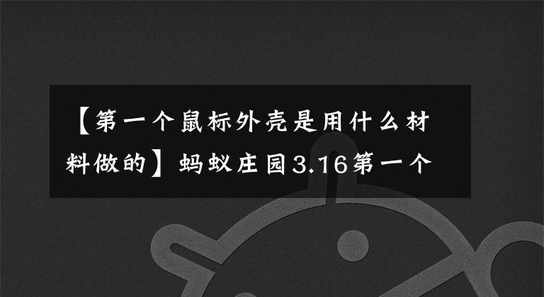 【第一个鼠标外壳是用什么材料做的】蚂蚁庄园3.16第一个老鼠壳是用什么制成的，眼泪可以排毒吗？