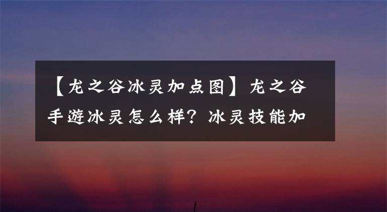 【龙之谷冰灵加点图】龙之谷手游冰灵怎么样?冰灵技能加点