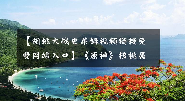 【胡桃大战史莱姆视频链接免费网站入口】《原神》核桃属性简介核桃属性强度评价