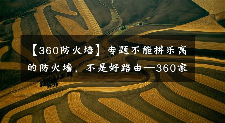 【360防火墙】专题不能拼乐高的防火墙，不是好路由—360家庭防火墙5体验