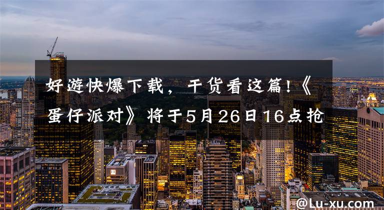 好游快爆下载,干货看这篇!《蛋仔派对》将于5月26日16点抢先下载,5月27日正式“滚蛋”