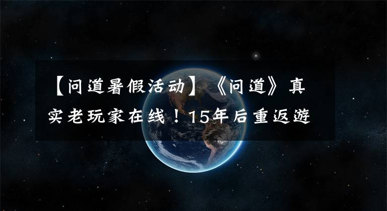 【问道暑假活动】《问道》真实老玩家在线！15年后重返游戏，最后登录的是小学生