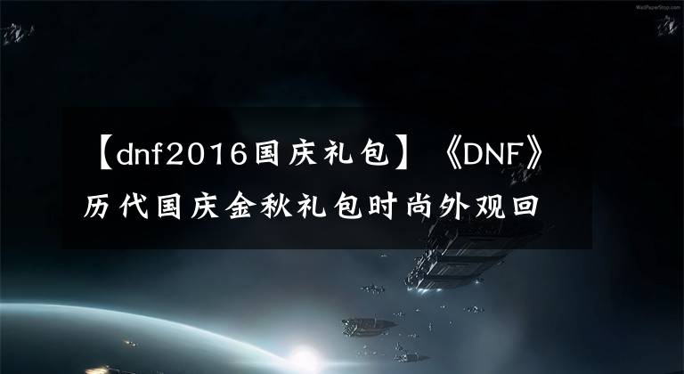 【dnf2016国庆礼包】《DNF》历代国庆金秋礼包时尚外观回顾