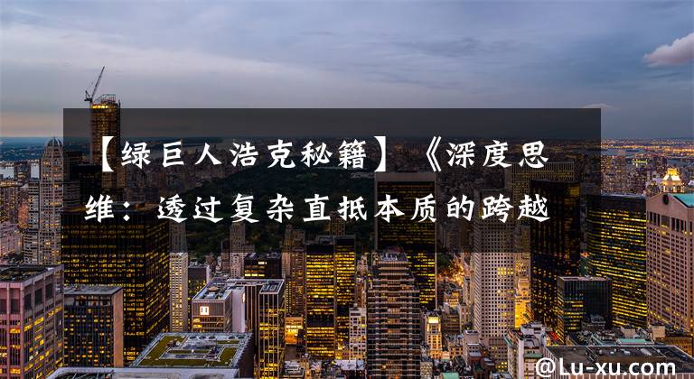 【绿巨人浩克秘籍】《深度思维：透过复杂直抵本质的跨越式成长方法论》精彩短片笔记