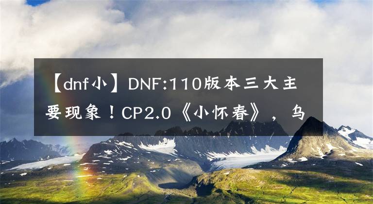 【dnf小】DNF:110版本三大主要现象!CP2.0《小怀春》,乌鸦已经成为“废都”
