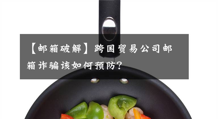 【邮箱破解】跨国贸易公司邮箱诈骗该如何预防？