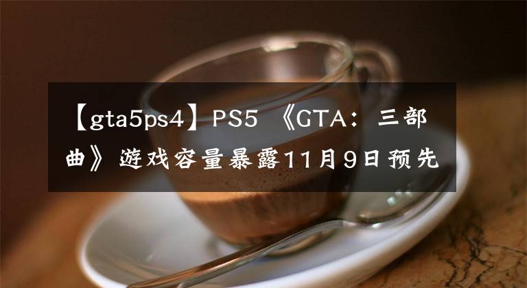 【gta5ps4】PS5 《GTA:三部曲》游戏容量暴露11月9日预先加载