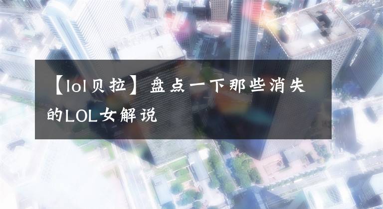 【lol贝拉】盘点一下那些消失的LOL女解说