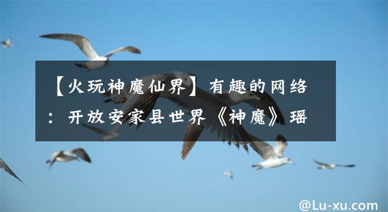 【火玩神魔仙界】有趣的网络：开放安家县世界《神魔》瑶池仙境