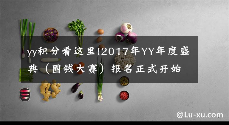 yy积分看这里!2017年YY年度盛典（圈钱大赛）报名正式开始，规则抢先看！