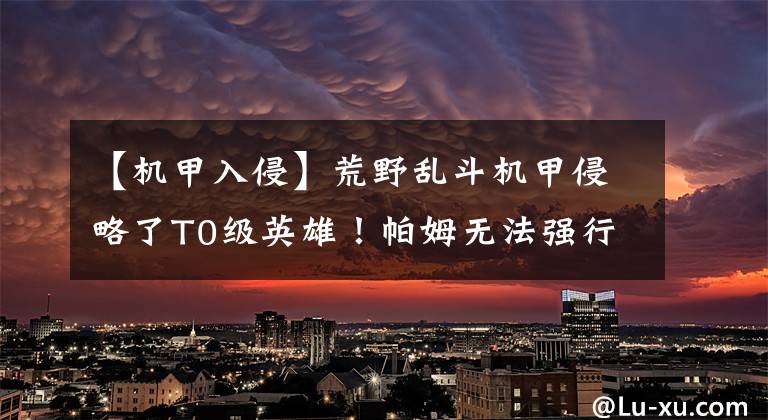 【机甲入侵】荒野乱斗机甲侵略了T0级英雄！帕姆无法强行阻止伤害，杰西的输出超乎想象。