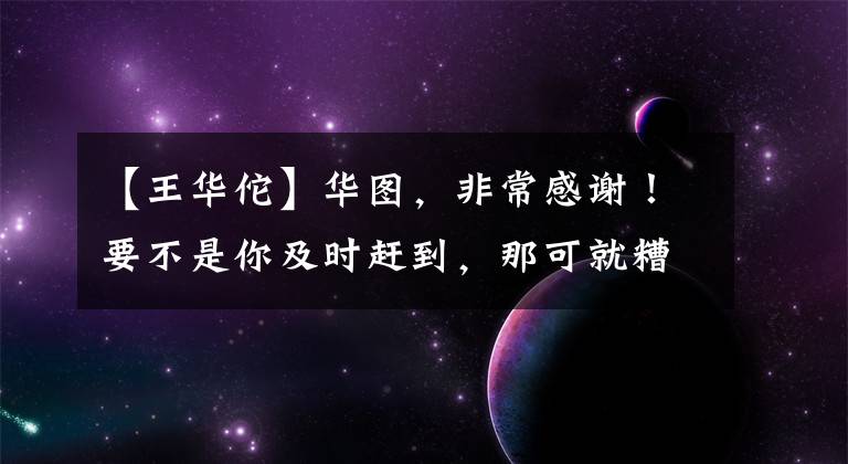 【王华佗】华图,非常感谢!要不是你及时赶到,那可就糟了