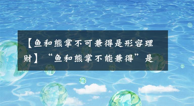 【鱼和熊掌不可兼得是形容理财】“鱼和熊掌不能兼得”是理财的某个特点蚂蚁庄园2020年11月23日答案的描述。