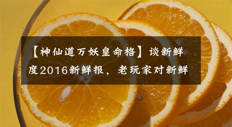 【神仙道万妖皇命格】谈新鲜度2016新鲜报，老玩家对新鲜报的理解。
