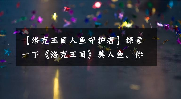 【洛克王国人鱼守护者】探索一下《洛克王国》美人鱼。你知道这个饼干视频吗?