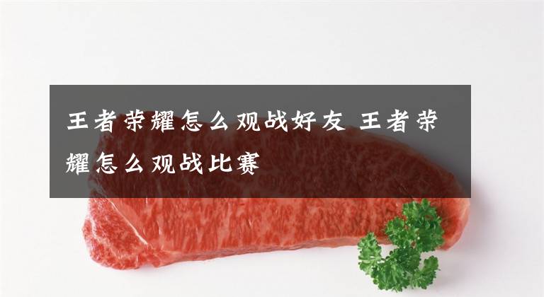 王者荣耀怎么观战好友 王者荣耀怎么观战比赛