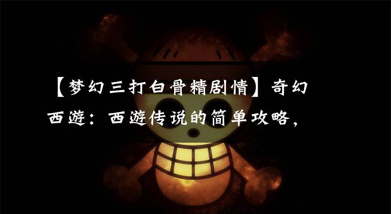 【梦幻三打白骨精剧情】奇幻西游：西游传说的简单攻略，开始注意事项。