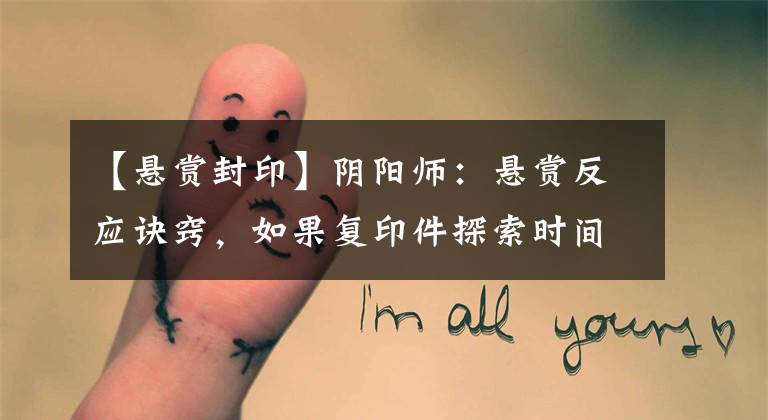 【悬赏封印】阴阳师:悬赏反应诀窍,如果复印件探索时间长,朋友会解决的。