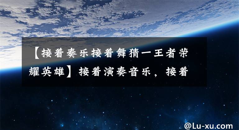【接着奏乐接着舞猜一王者荣耀英雄】接着演奏音乐,接着跳舞