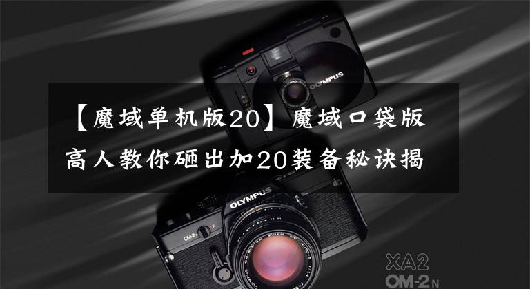 【魔域单机版20】魔域口袋版高人教你砸出加20装备秘诀揭晓