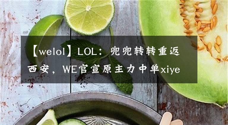 【welol】LOL：兜兜转转重返西安，WE官宣原主力中单xiye正式回归