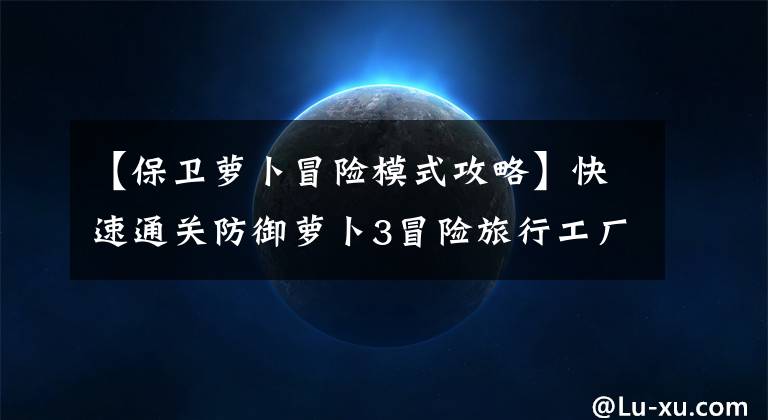 【保卫萝卜冒险模式攻略】快速通关防御萝卜3冒险旅行工厂地图全部攻略