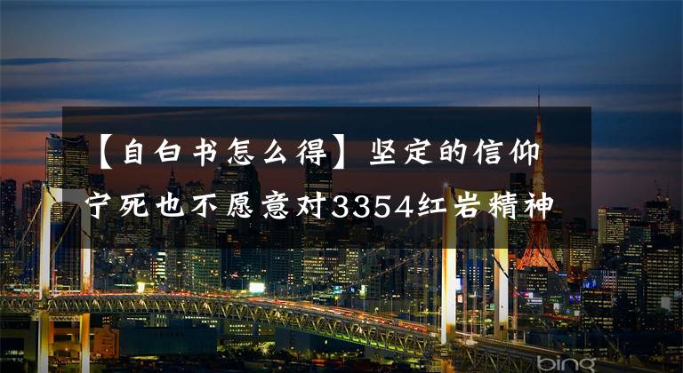【自白书怎么得】坚定的信仰宁死也不愿意对3354红岩精神发表评论。
