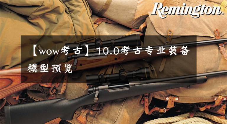 【wow考古】10.0考古专业装备模型预览