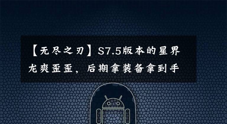 【无尽之刃】S7.5版本的星界龙爽歪歪，后期拿装备拿到手软