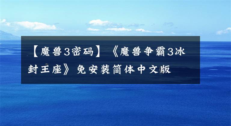 【魔兽3密码】《魔兽争霸3冰封王座》免安装简体中文版