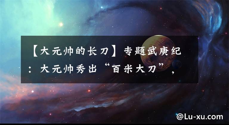 【大元帅的长刀】专题武庚纪:大元帅秀出“百米大刀”,永恒之夜附体,砍完这刀领盒饭