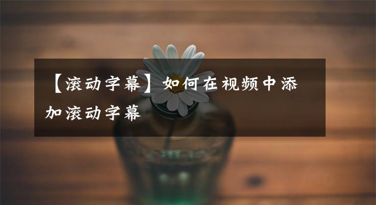 【滚动字幕】如何在视频中添加滚动字幕