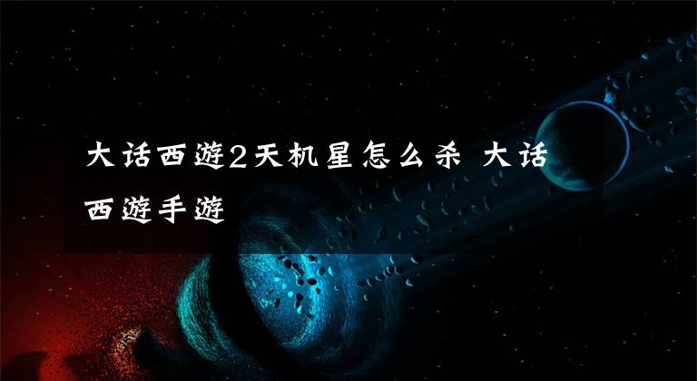 大话西游2天机星怎么杀 大话西游手游