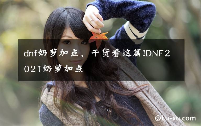 dnf奶萝加点,干货看这篇!DNF2021奶萝加点